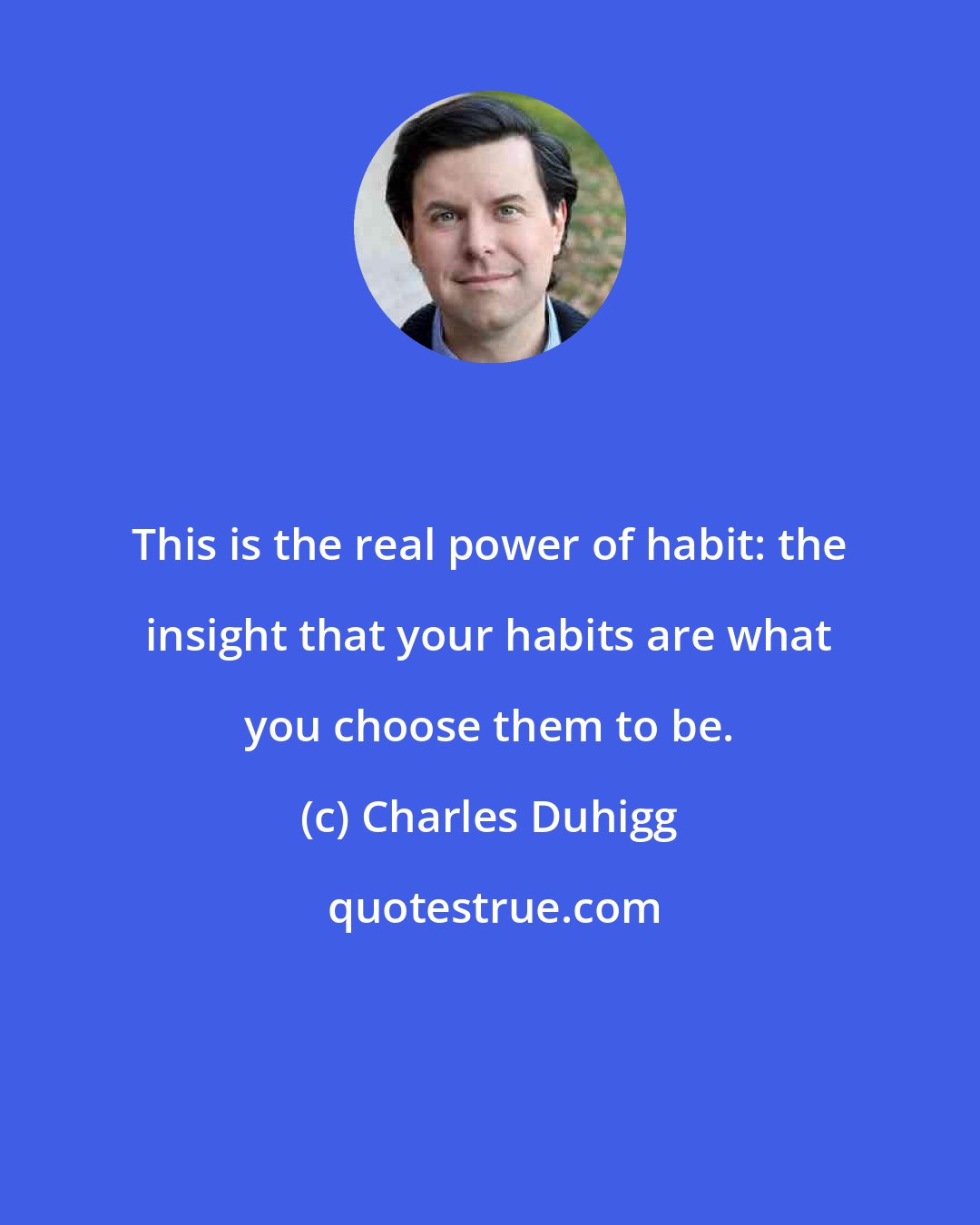 Charles Duhigg: This is the real power of habit: the insight that your habits are what you choose them to be.