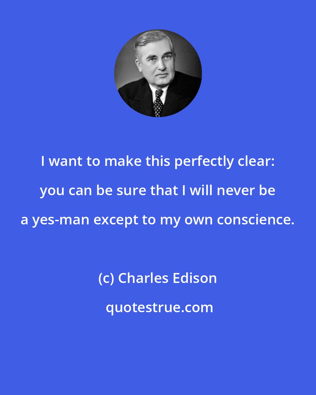 Charles Edison: I want to make this perfectly clear: you can be sure that I will never be a yes-man except to my own conscience.