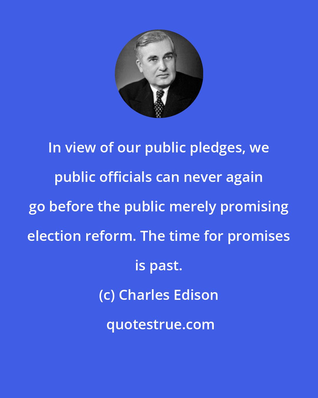 Charles Edison: In view of our public pledges, we public officials can never again go before the public merely promising election reform. The time for promises is past.