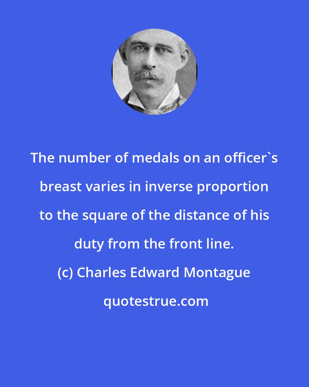 Charles Edward Montague: The number of medals on an officer's breast varies in inverse proportion to the square of the distance of his duty from the front line.