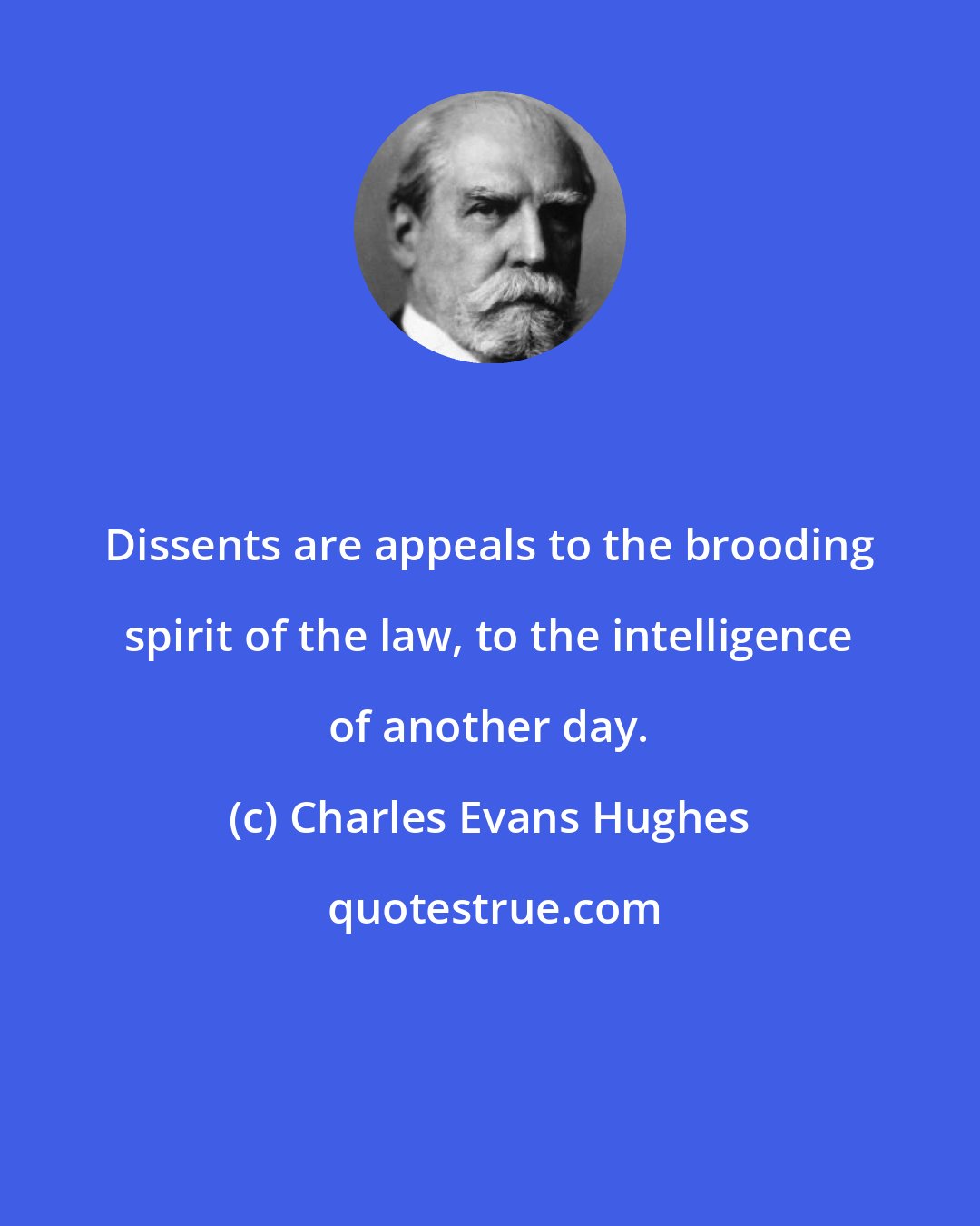Charles Evans Hughes: Dissents are appeals to the brooding spirit of the law, to the intelligence of another day.