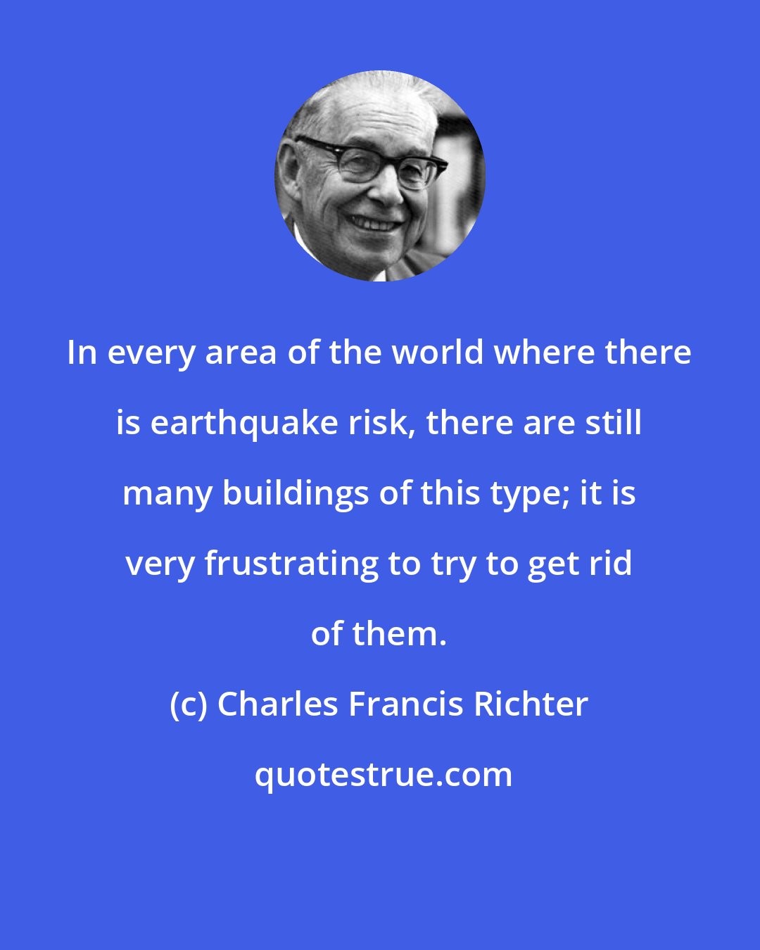 Charles Francis Richter: In every area of the world where there is earthquake risk, there are still many buildings of this type; it is very frustrating to try to get rid of them.