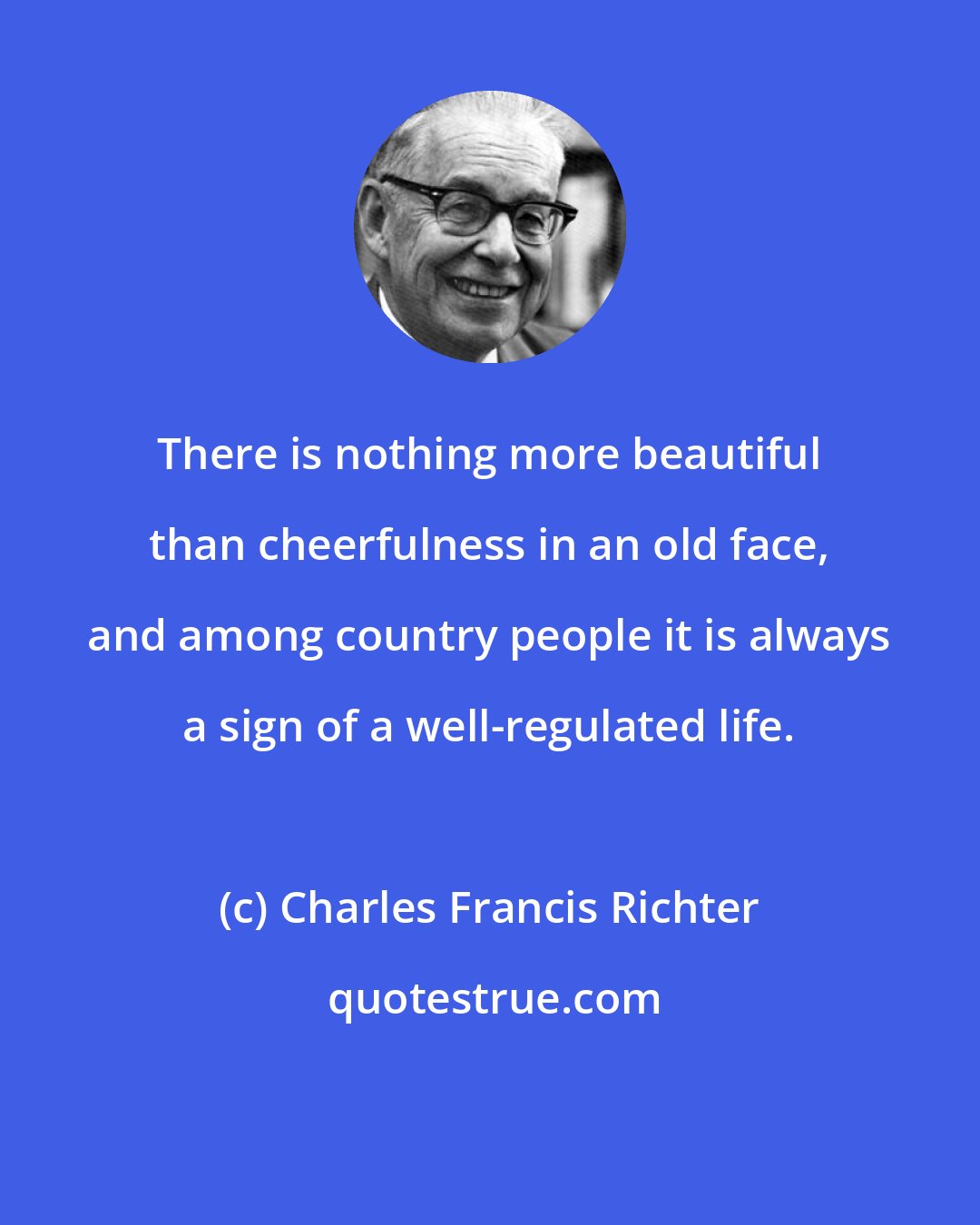 Charles Francis Richter: There is nothing more beautiful than cheerfulness in an old face, and among country people it is always a sign of a well-regulated life.