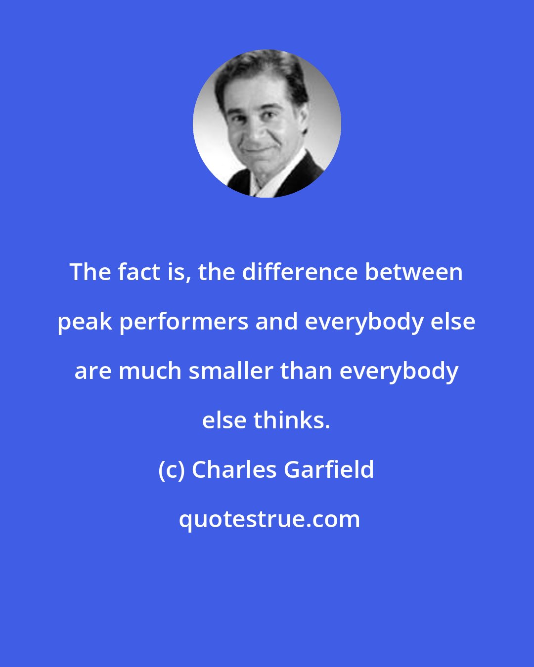 Charles Garfield: The fact is, the difference between peak performers and everybody else are much smaller than everybody else thinks.