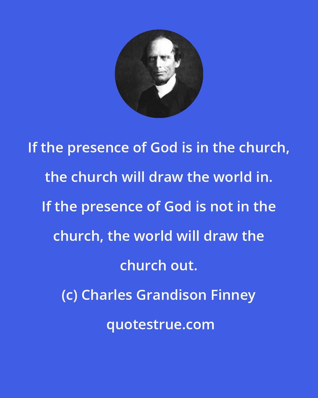 Charles Grandison Finney: If the presence of God is in the church, the church will draw the world in. If the presence of God is not in the church, the world will draw the church out.