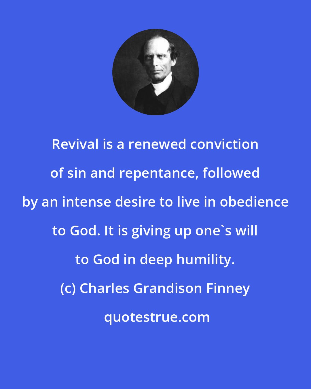 Charles Grandison Finney: Revival is a renewed conviction of sin and repentance, followed by an intense desire to live in obedience to God. It is giving up one's will to God in deep humility.