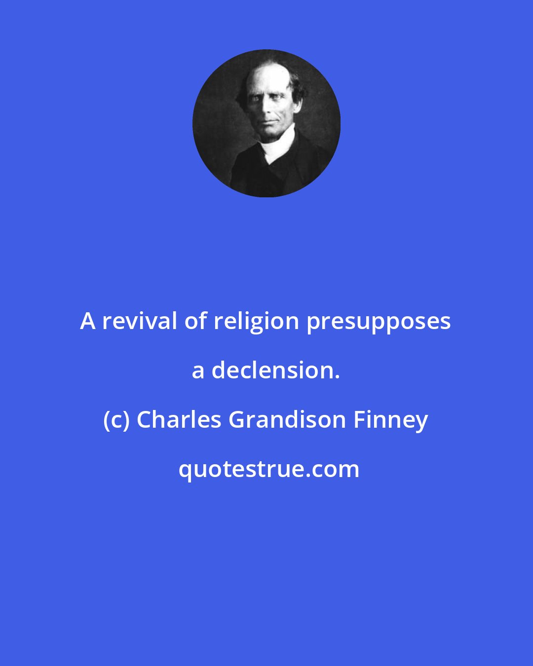 Charles Grandison Finney: A revival of religion presupposes a declension.