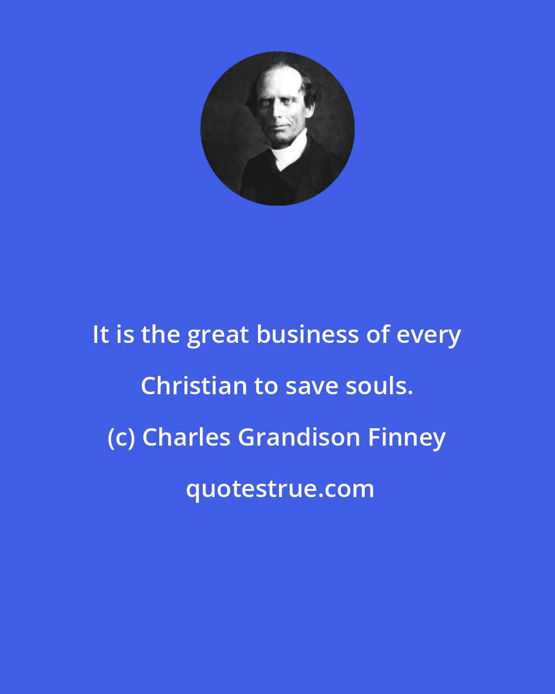 Charles Grandison Finney: It is the great business of every Christian to save souls.