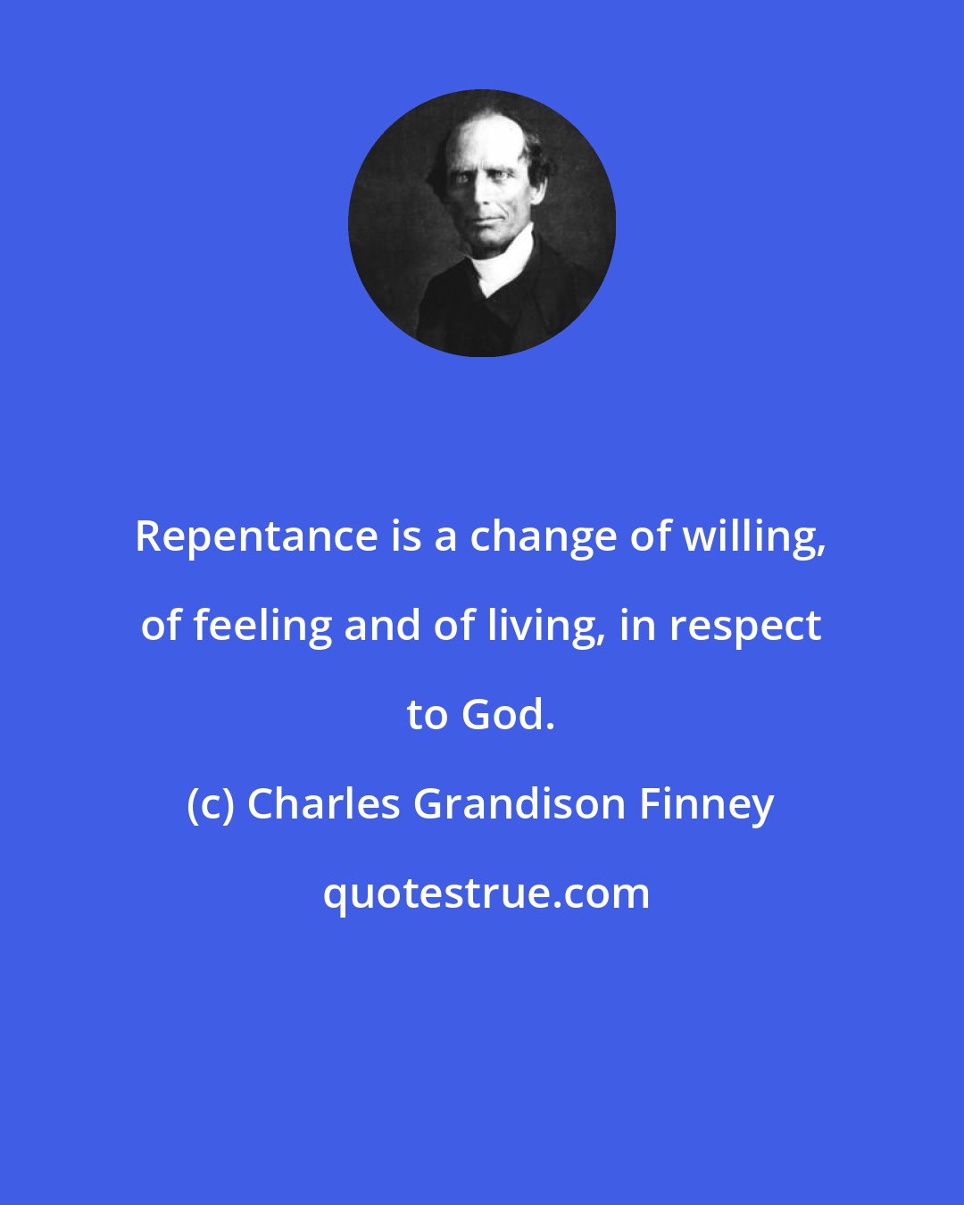 Charles Grandison Finney: Repentance is a change of willing, of feeling and of living, in respect to God.