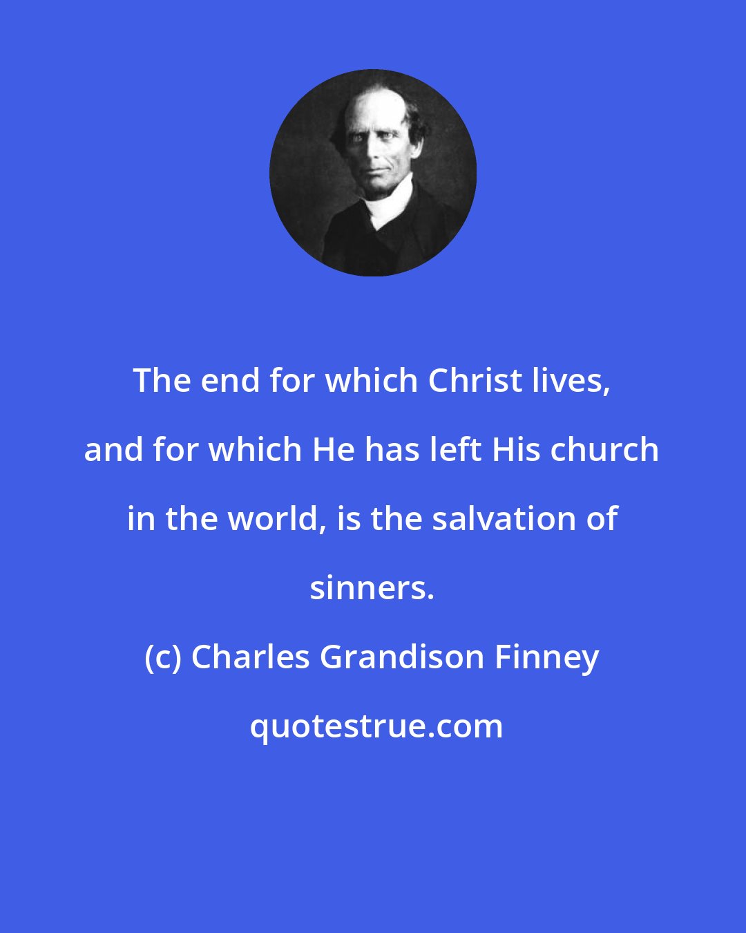 Charles Grandison Finney: The end for which Christ lives, and for which He has left His church in the world, is the salvation of sinners.