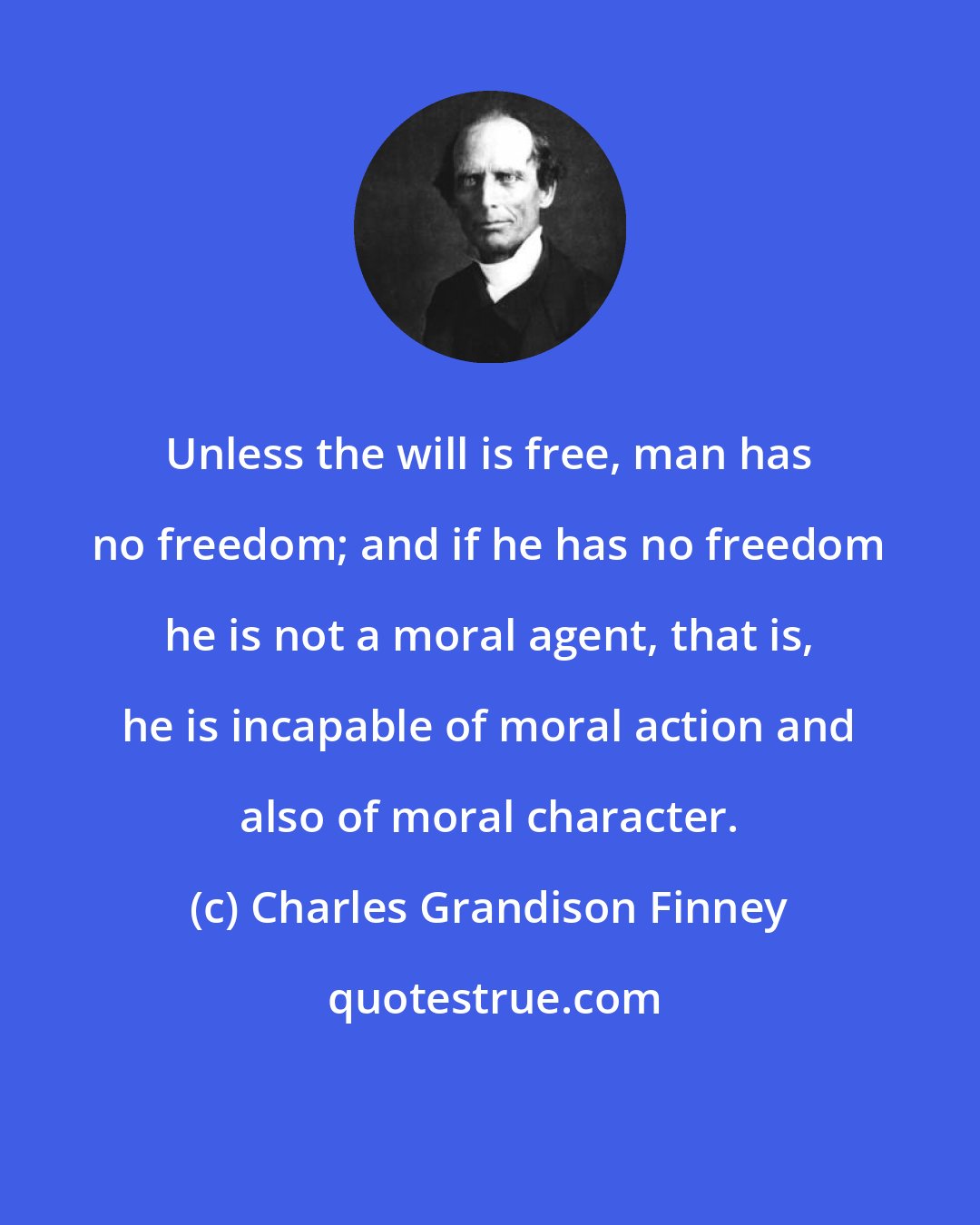 Charles Grandison Finney: Unless the will is free, man has no freedom; and if he has no freedom he is not a moral agent, that is, he is incapable of moral action and also of moral character.