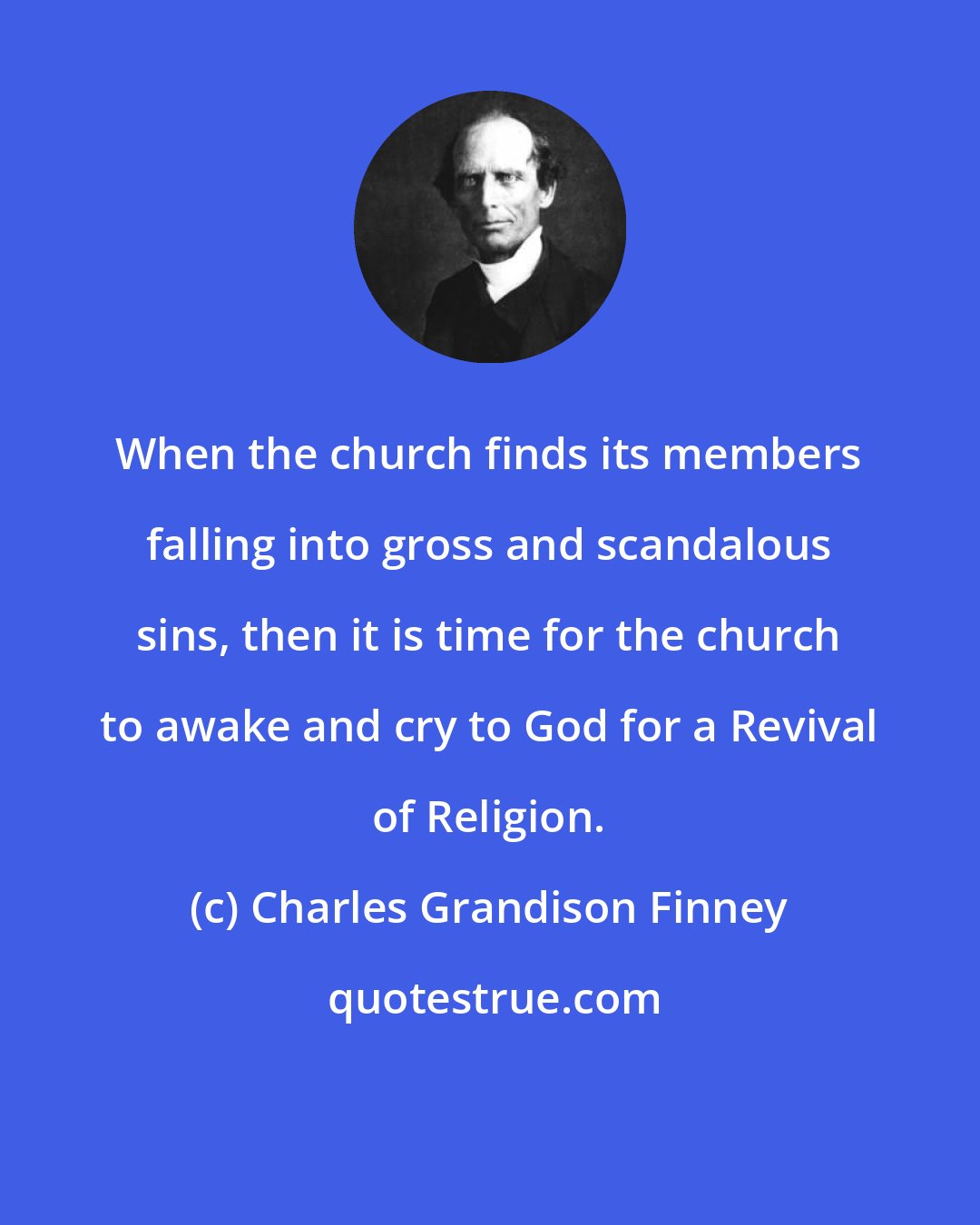 Charles Grandison Finney: When the church finds its members falling into gross and scandalous sins, then it is time for the church to awake and cry to God for a Revival of Religion.