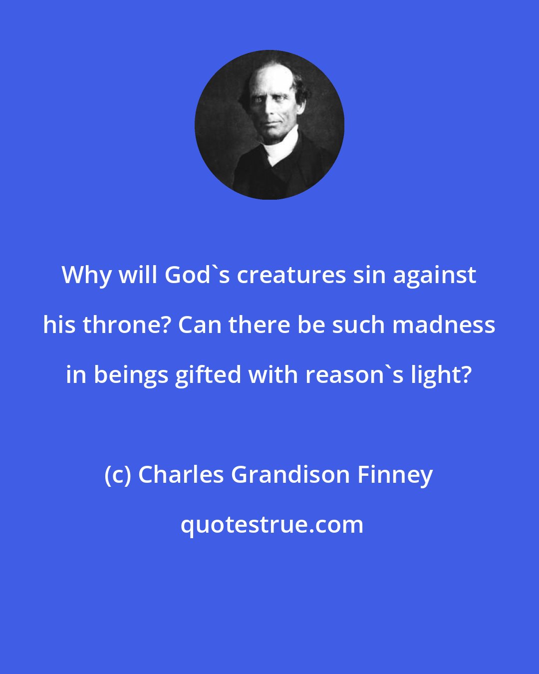 Charles Grandison Finney: Why will God's creatures sin against his throne? Can there be such madness in beings gifted with reason's light?