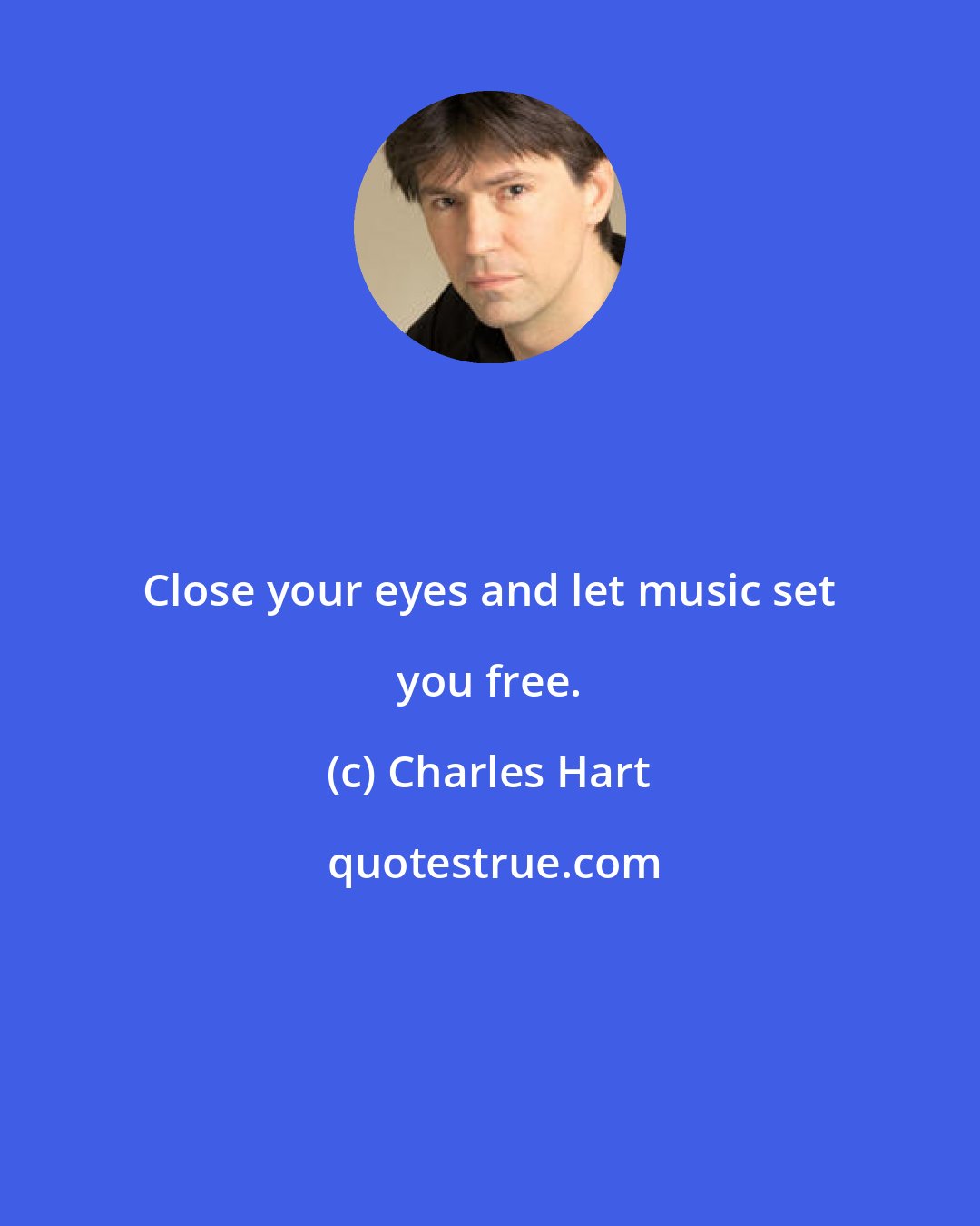 Charles Hart: Close your eyes and let music set you free.