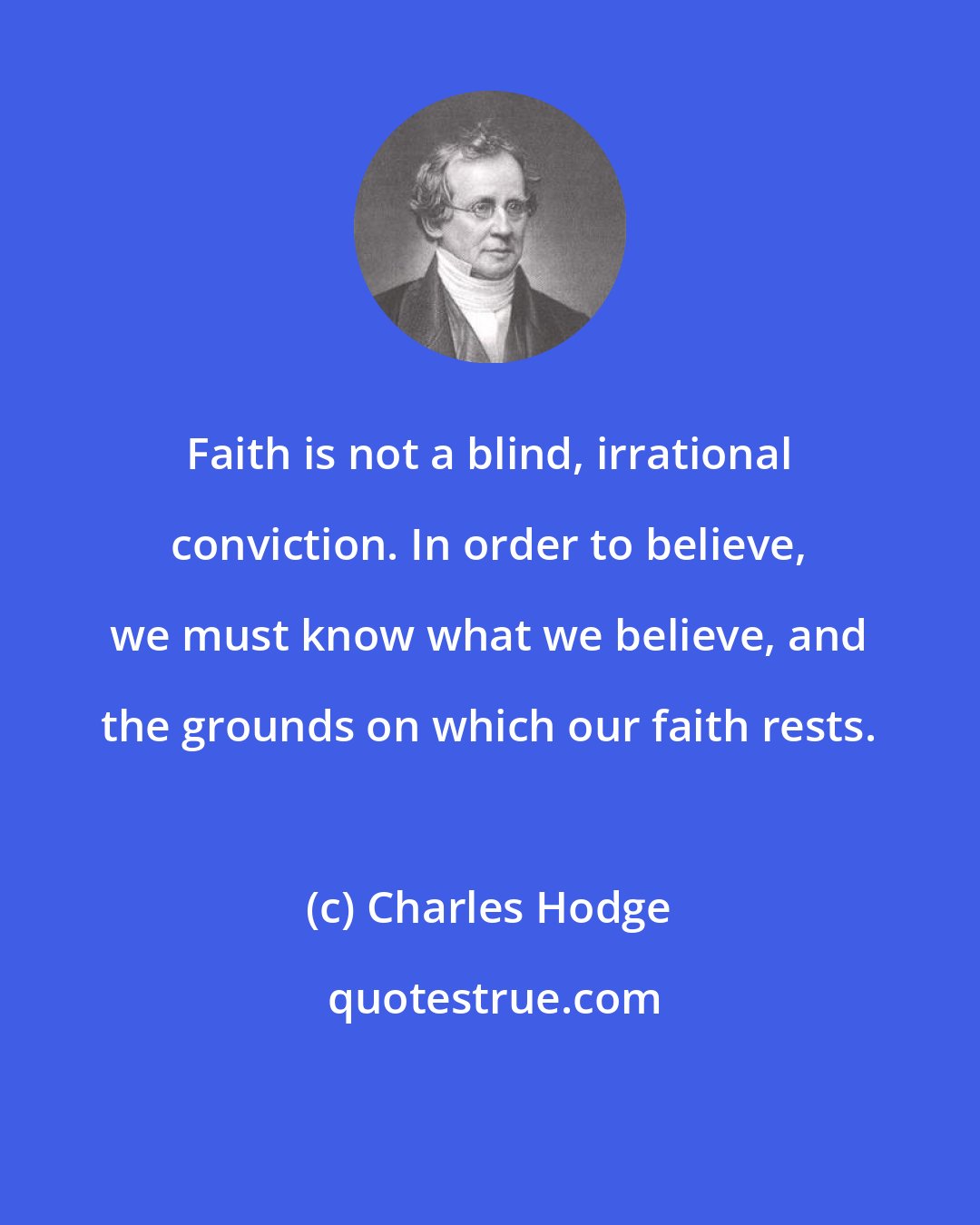Charles Hodge: Faith is not a blind, irrational conviction. In order to believe, we must know what we believe, and the grounds on which our faith rests.