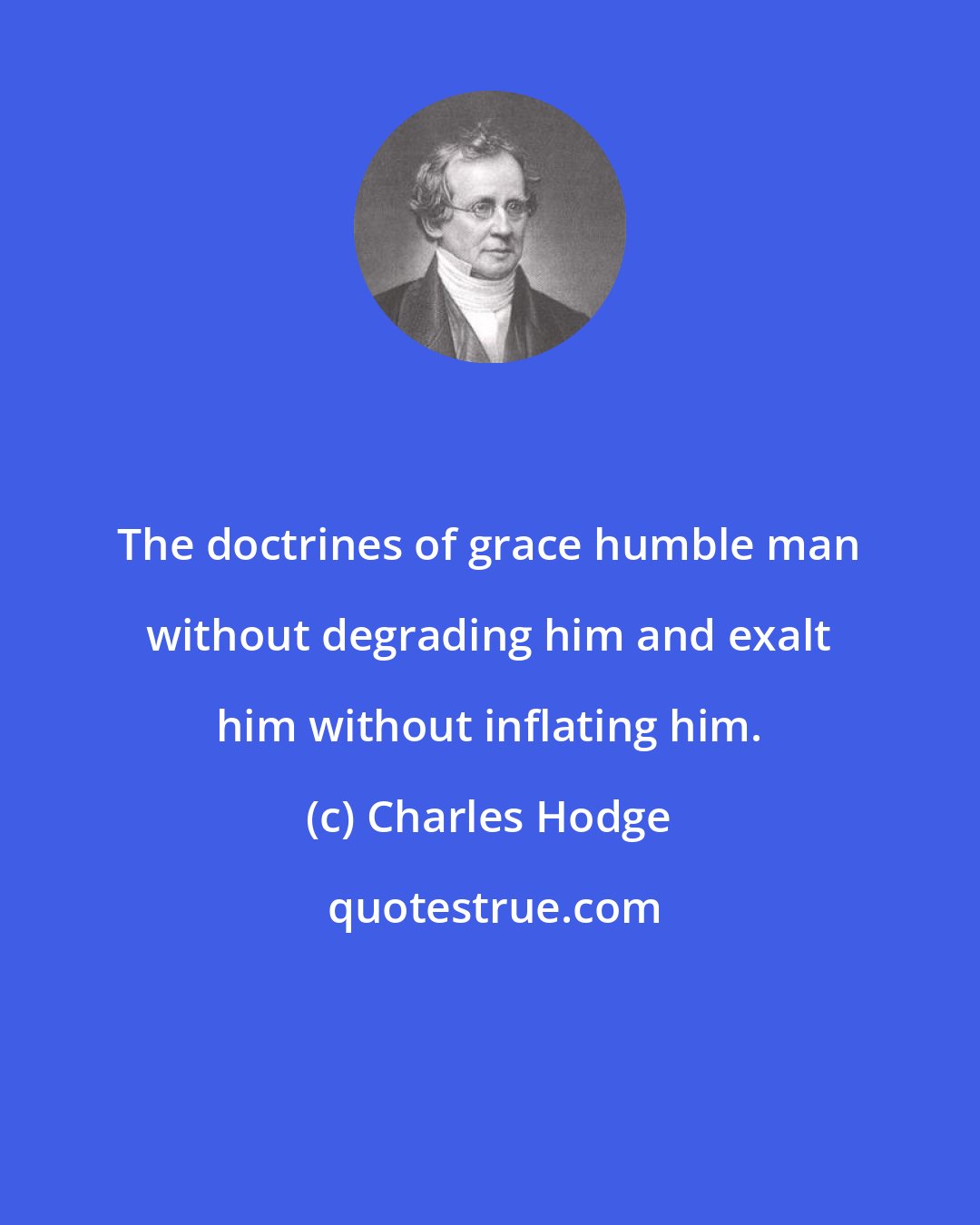 Charles Hodge: The doctrines of grace humble man without degrading him and exalt him without inflating him.