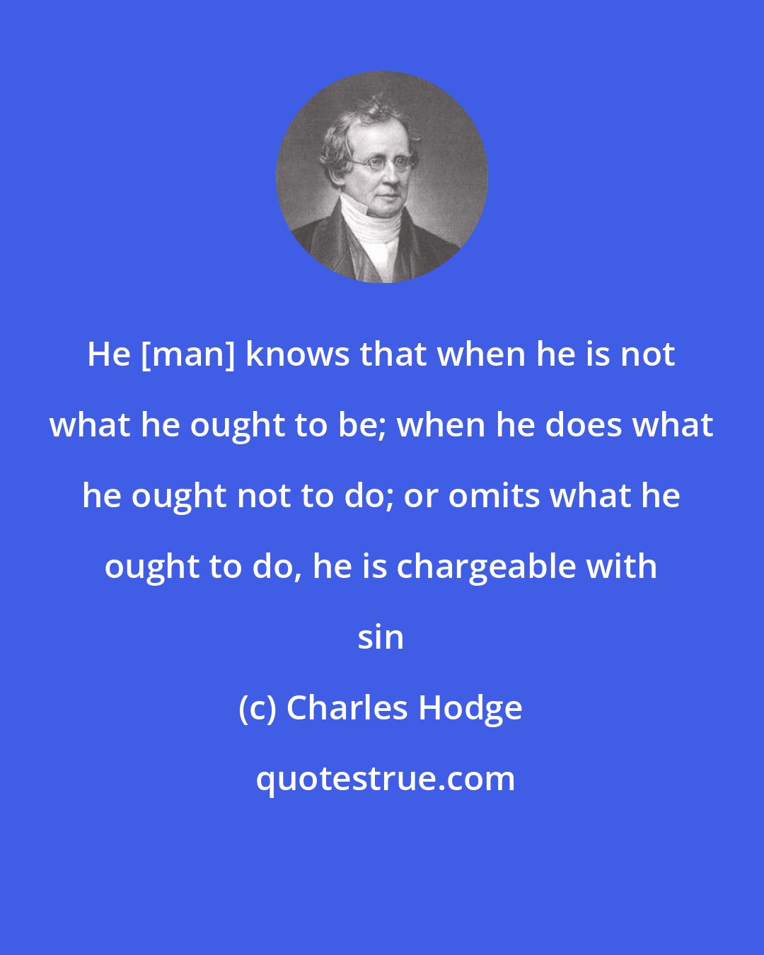 Charles Hodge: He [man] knows that when he is not what he ought to be; when he does what he ought not to do; or omits what he ought to do, he is chargeable with sin