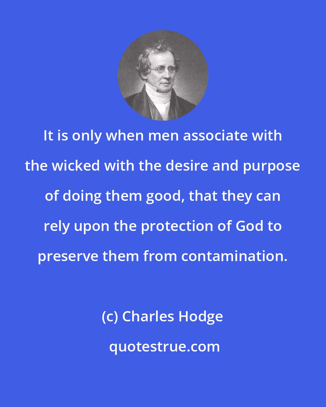 Charles Hodge: It is only when men associate with the wicked with the desire and purpose of doing them good, that they can rely upon the protection of God to preserve them from contamination.