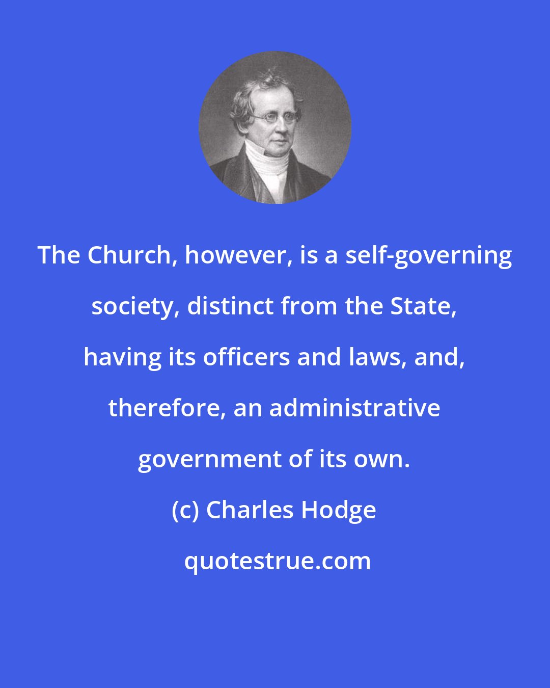 Charles Hodge: The Church, however, is a self-governing society, distinct from the State, having its officers and laws, and, therefore, an administrative government of its own.