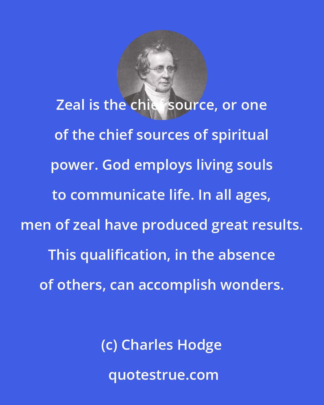 Charles Hodge: Zeal is the chief source, or one of the chief sources of spiritual power. God employs living souls to communicate life. In all ages, men of zeal have produced great results. This qualification, in the absence of others, can accomplish wonders.