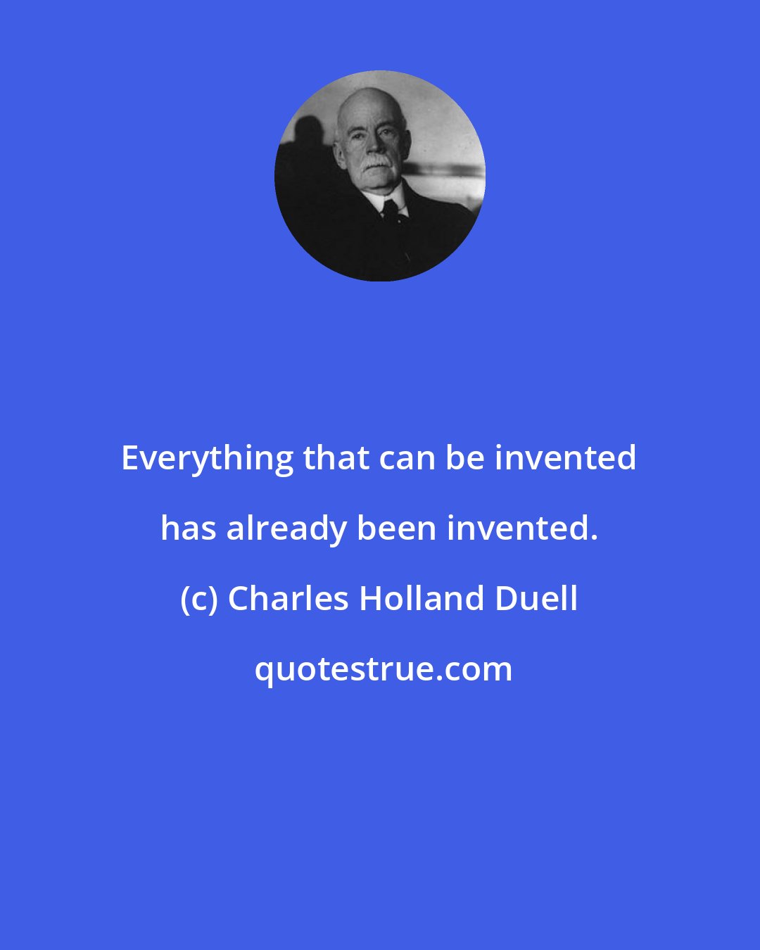 Charles Holland Duell: Everything that can be invented has already been invented.