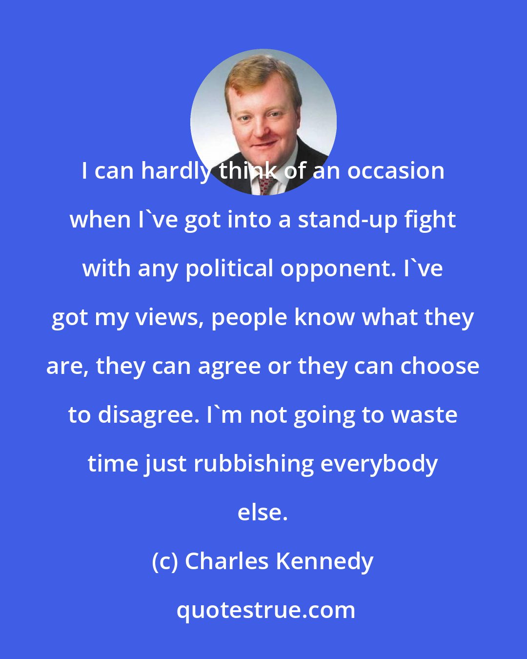 Charles Kennedy: I can hardly think of an occasion when I've got into a stand-up fight with any political opponent. I've got my views, people know what they are, they can agree or they can choose to disagree. I'm not going to waste time just rubbishing everybody else.