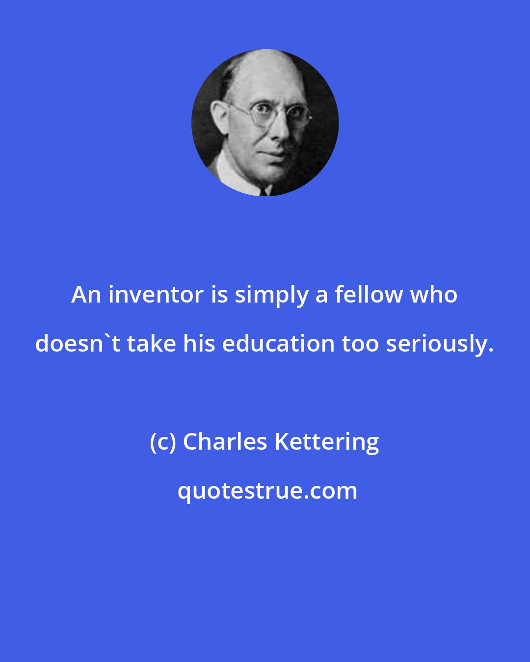 Charles Kettering: An inventor is simply a fellow who doesn't take his education too seriously.