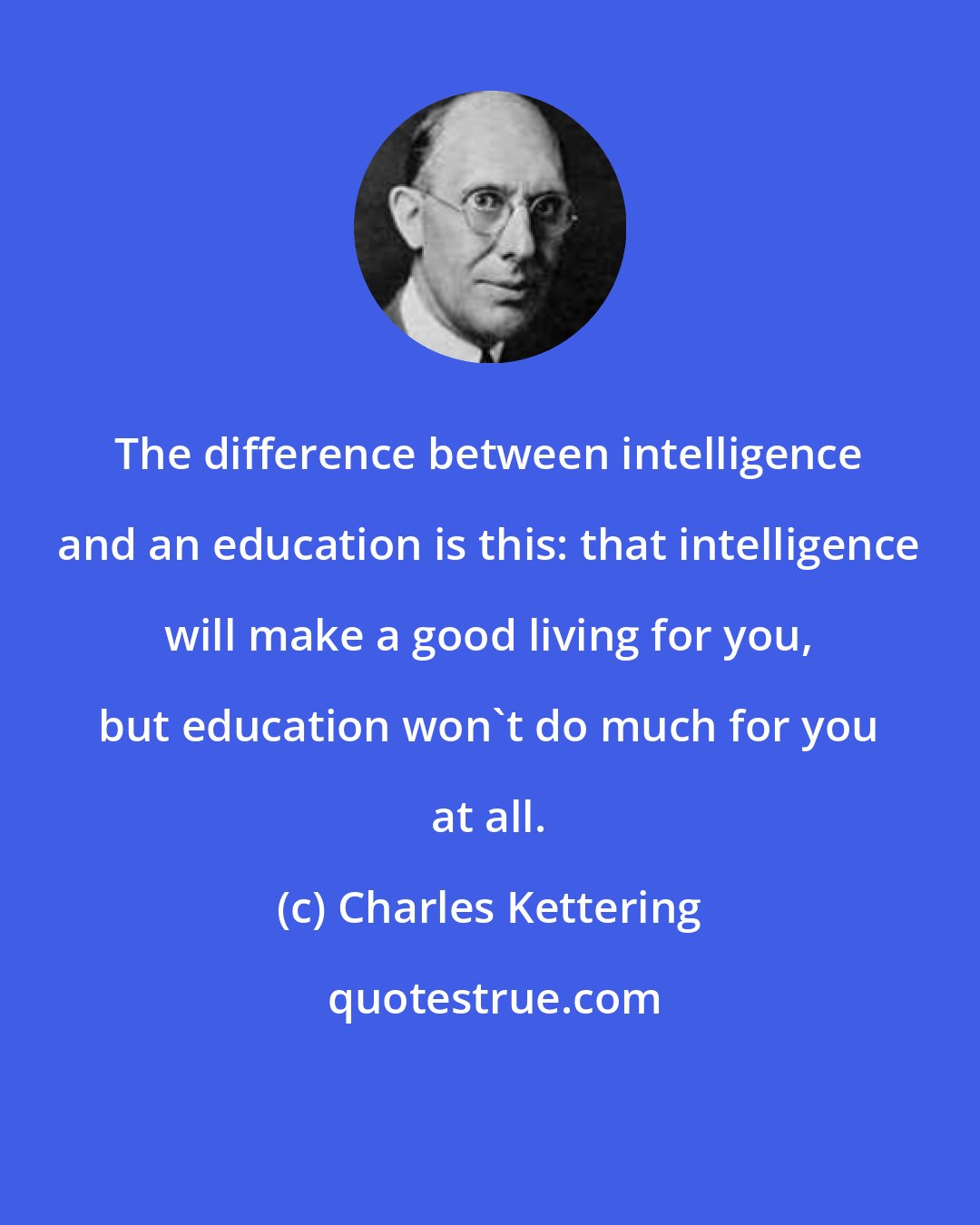 Charles Kettering: The difference between intelligence and an education is this: that intelligence will make a good living for you, but education won't do much for you at all.