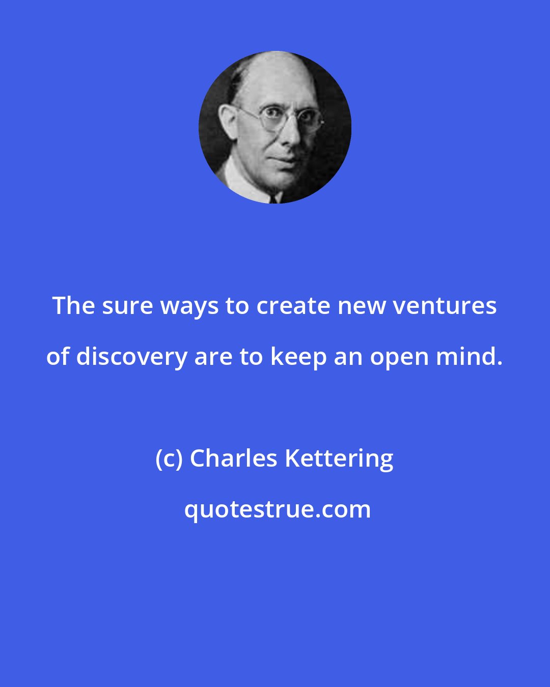 Charles Kettering: The sure ways to create new ventures of discovery are to keep an open mind.