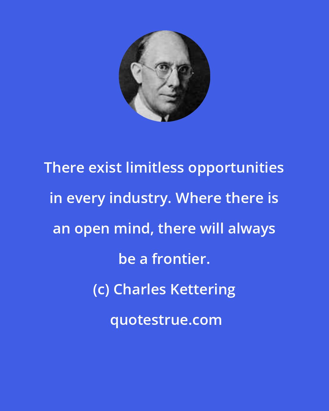 Charles Kettering: There exist limitless opportunities in every industry. Where there is an open mind, there will always be a frontier.