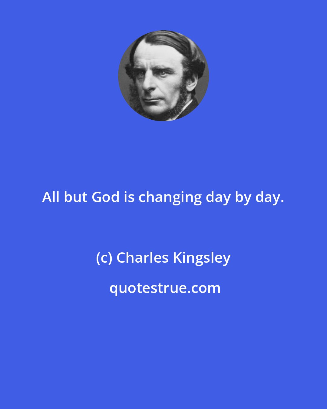 Charles Kingsley: All but God is changing day by day.