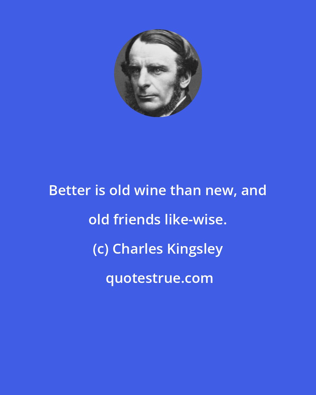 Charles Kingsley: Better is old wine than new, and old friends like-wise.