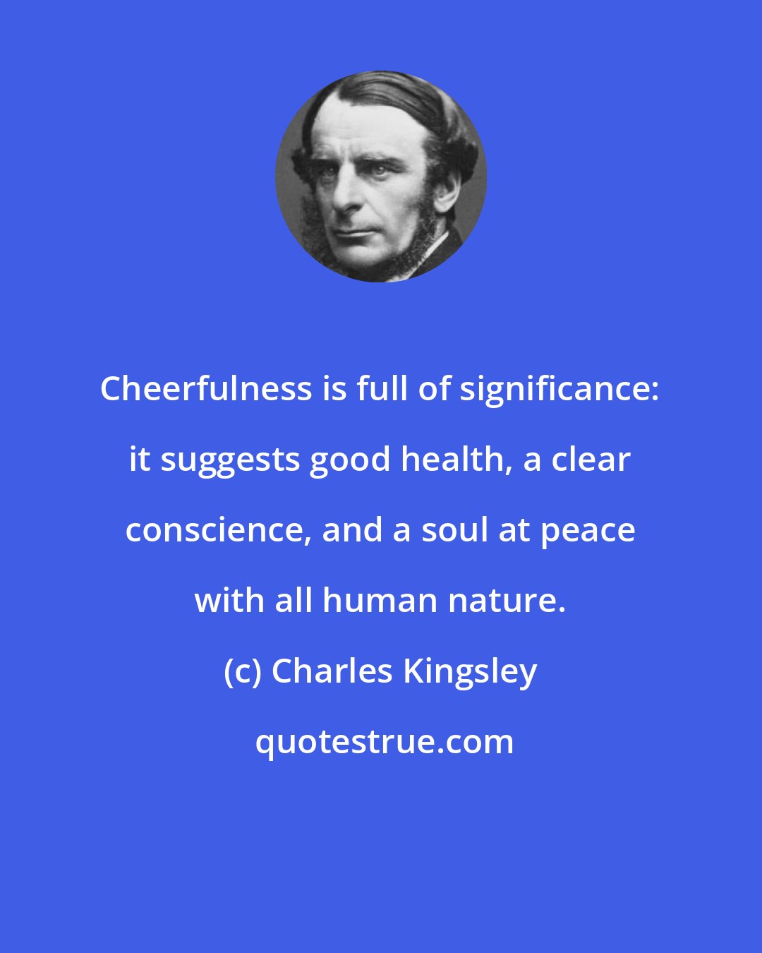 Charles Kingsley: Cheerfulness is full of significance: it suggests good health, a clear conscience, and a soul at peace with all human nature.