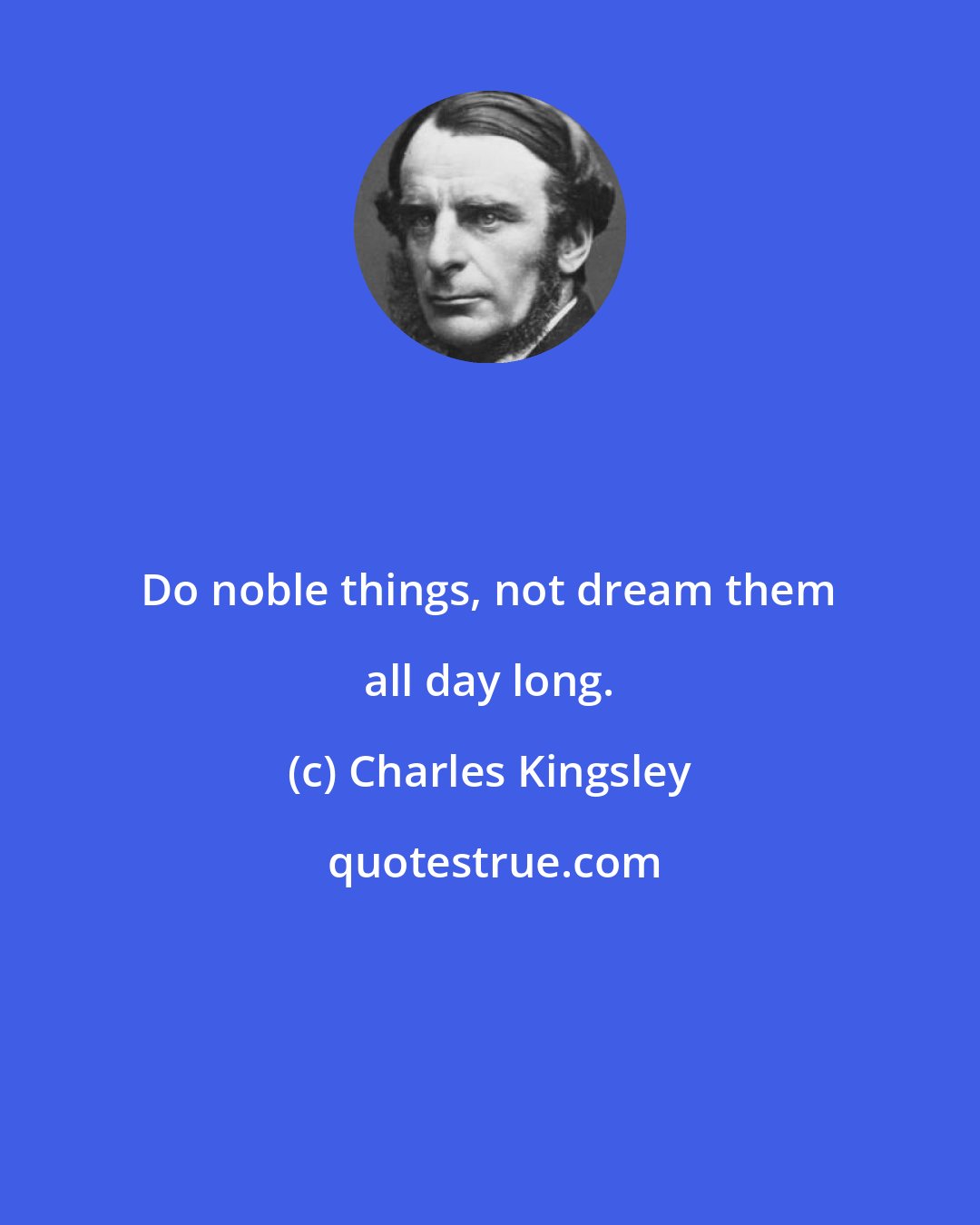 Charles Kingsley: Do noble things, not dream them all day long.