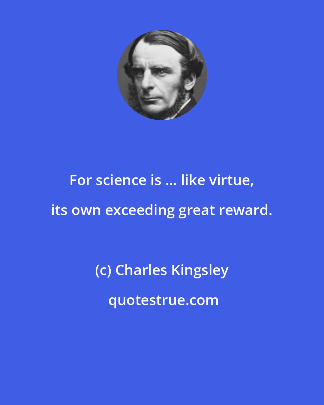 Charles Kingsley: For science is ... like virtue, its own exceeding great reward.