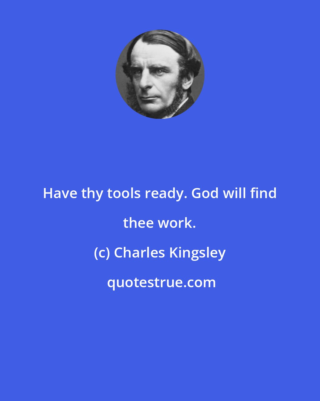 Charles Kingsley: Have thy tools ready. God will find thee work.