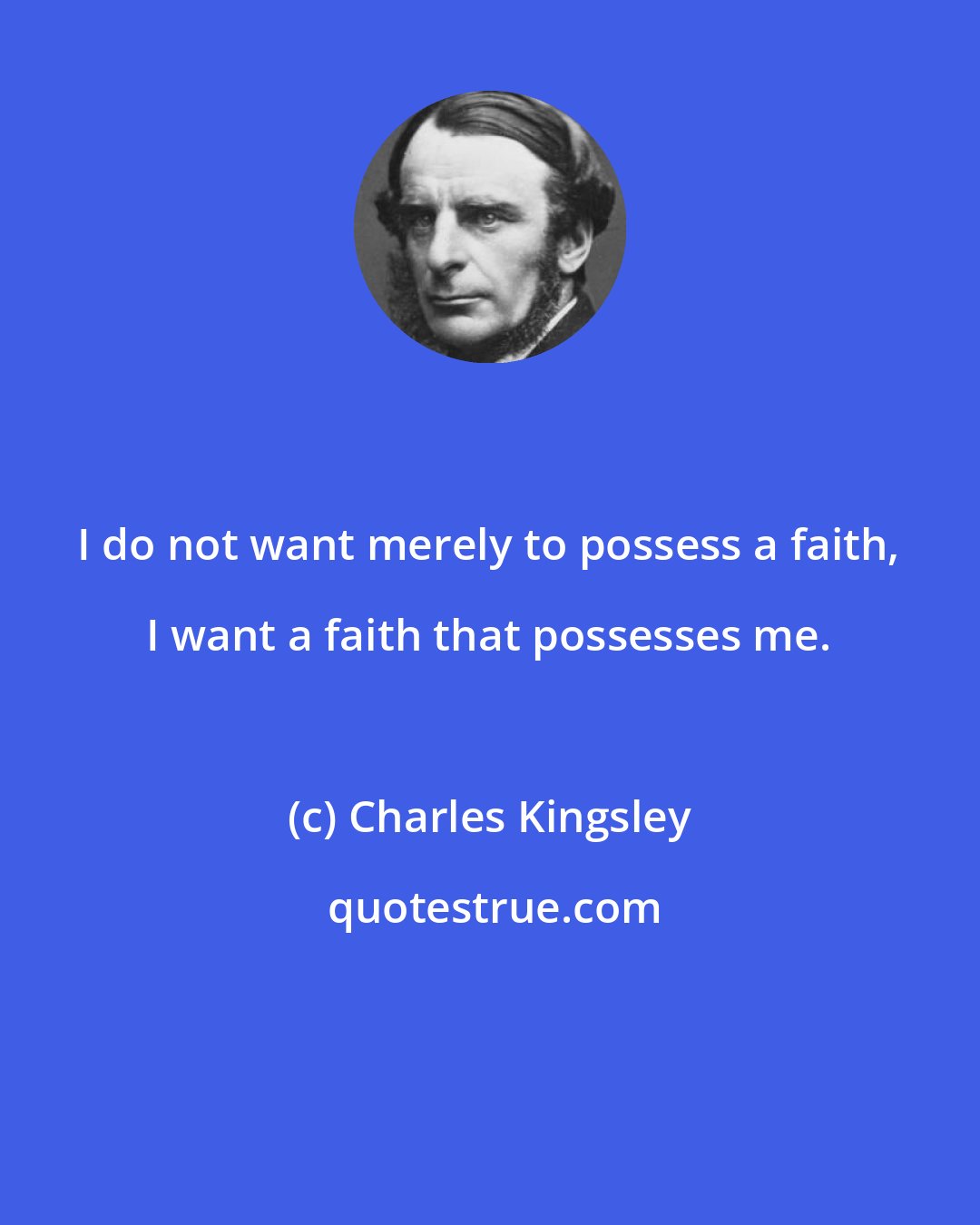 Charles Kingsley: I do not want merely to possess a faith, I want a faith that possesses me.