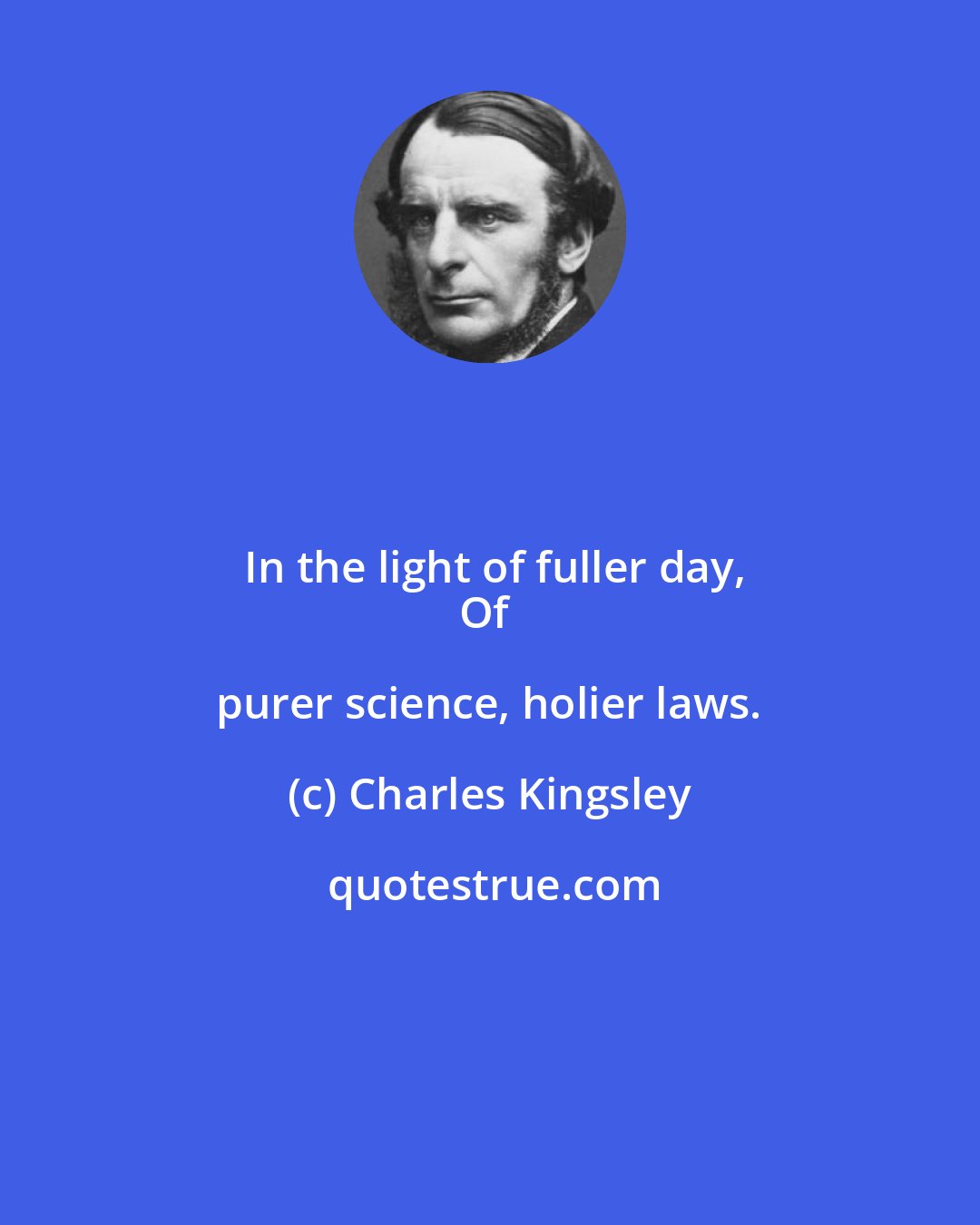 Charles Kingsley: In the light of fuller day,
Of purer science, holier laws.