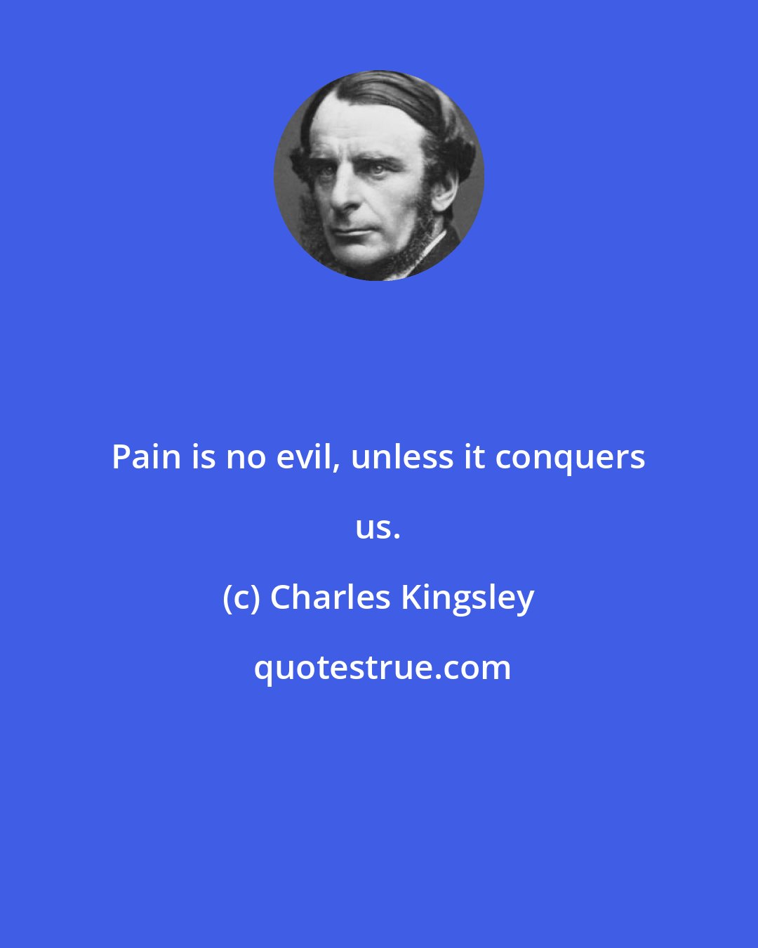 Charles Kingsley: Pain is no evil, unless it conquers us.