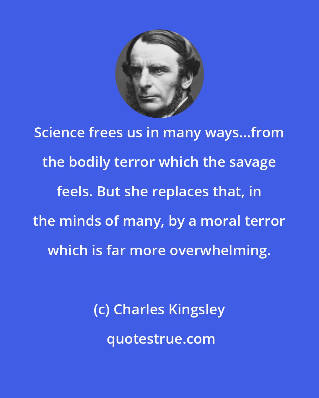 Charles Kingsley: Science frees us in many ways...from the bodily terror which the savage feels. But she replaces that, in the minds of many, by a moral terror which is far more overwhelming.