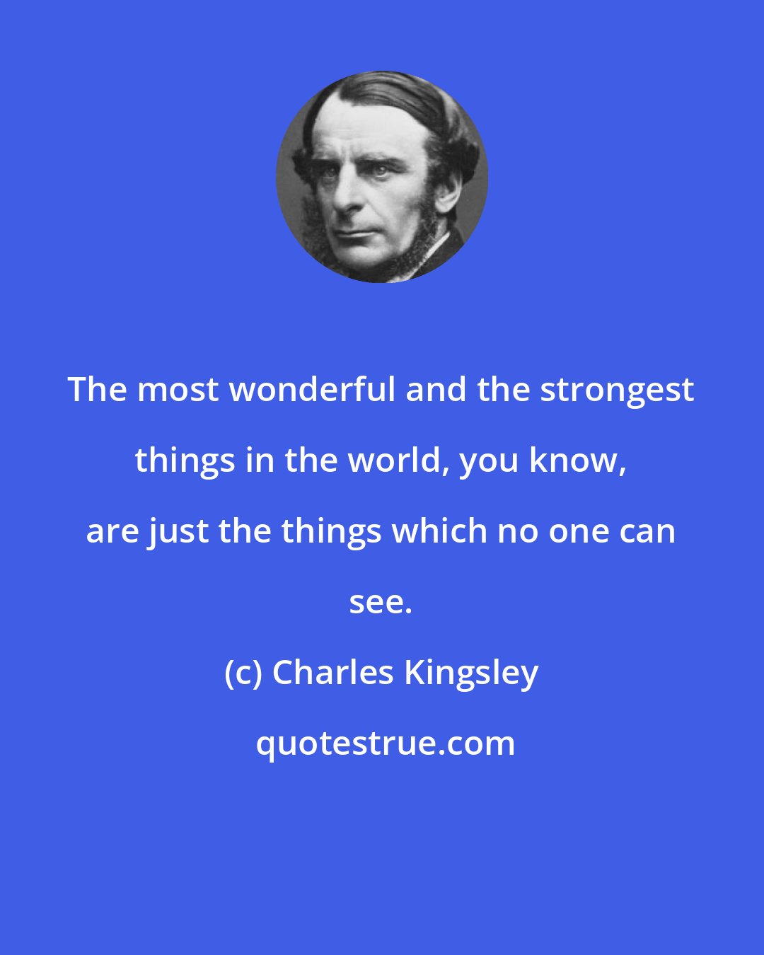 Charles Kingsley: The most wonderful and the strongest things in the world, you know, are just the things which no one can see.