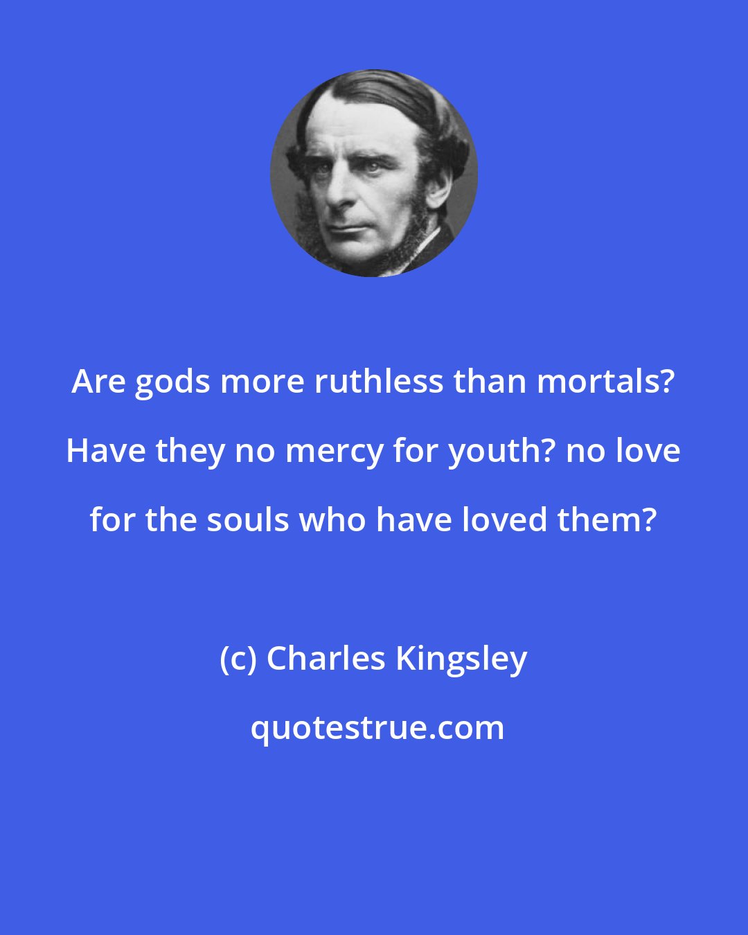 Charles Kingsley: Are gods more ruthless than mortals? Have they no mercy for youth? no love for the souls who have loved them?