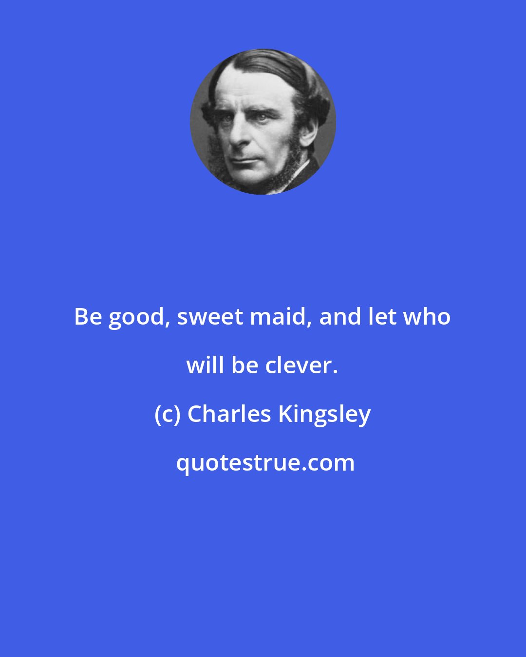 Charles Kingsley: Be good, sweet maid, and let who will be clever.