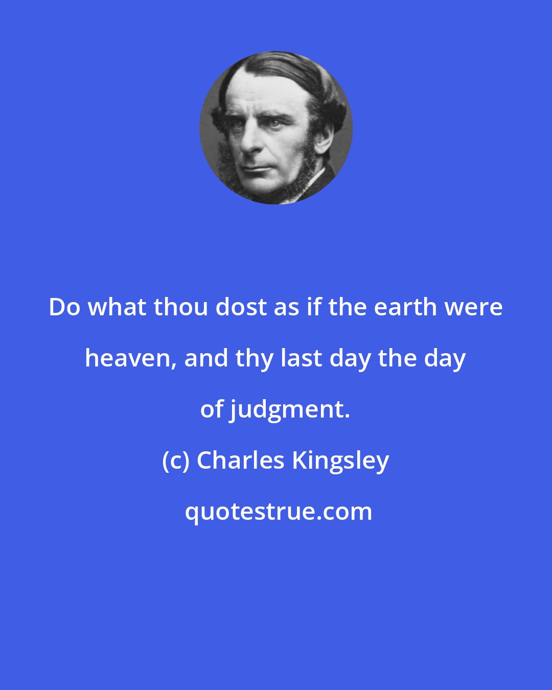 Charles Kingsley: Do what thou dost as if the earth were heaven, and thy last day the day of judgment.