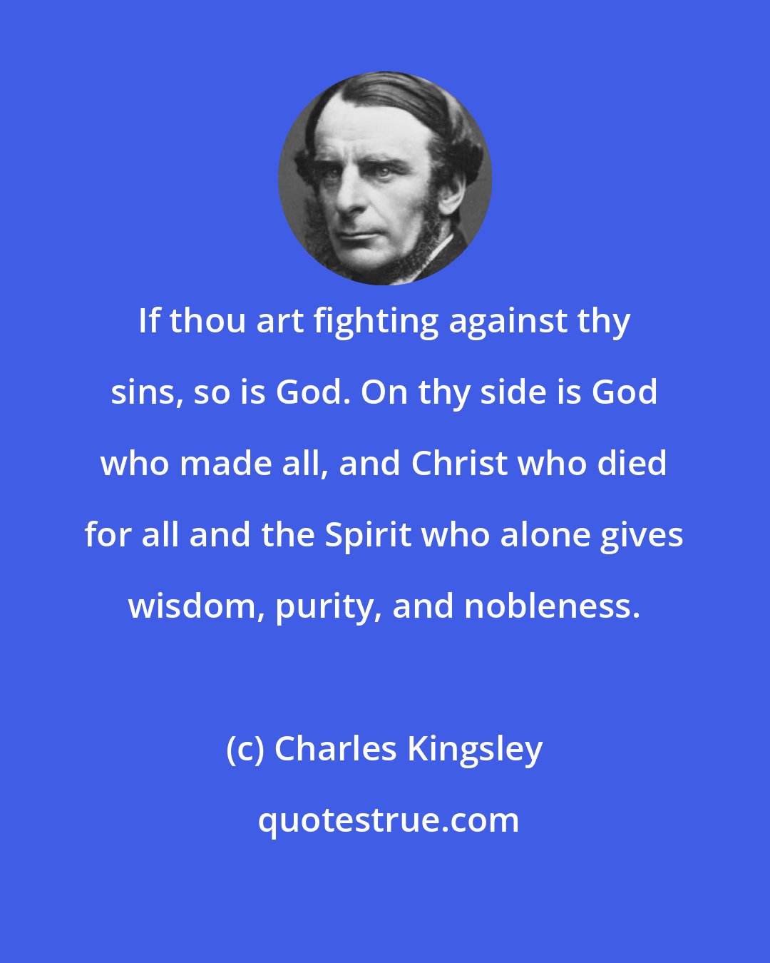 Charles Kingsley: If thou art fighting against thy sins, so is God. On thy side is God who made all, and Christ who died for all and the Spirit who alone gives wisdom, purity, and nobleness.