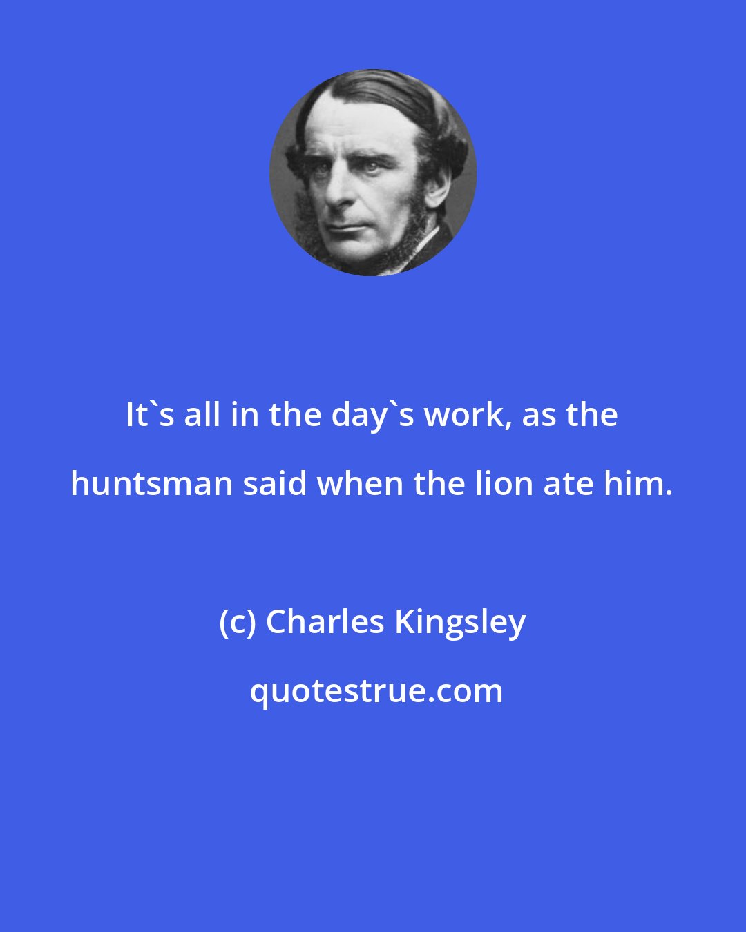 Charles Kingsley: It's all in the day's work, as the huntsman said when the lion ate him.