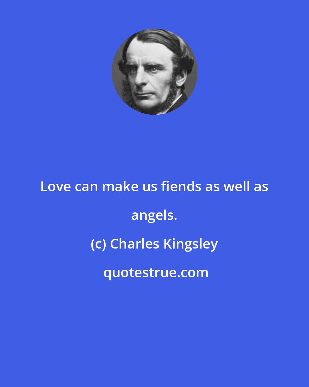 Charles Kingsley: Love can make us fiends as well as angels.