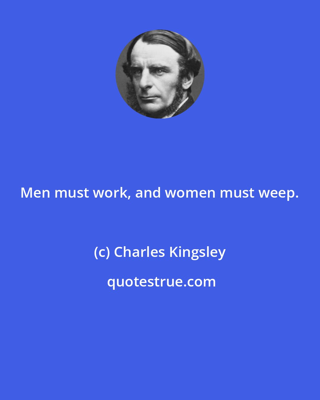 Charles Kingsley: Men must work, and women must weep.