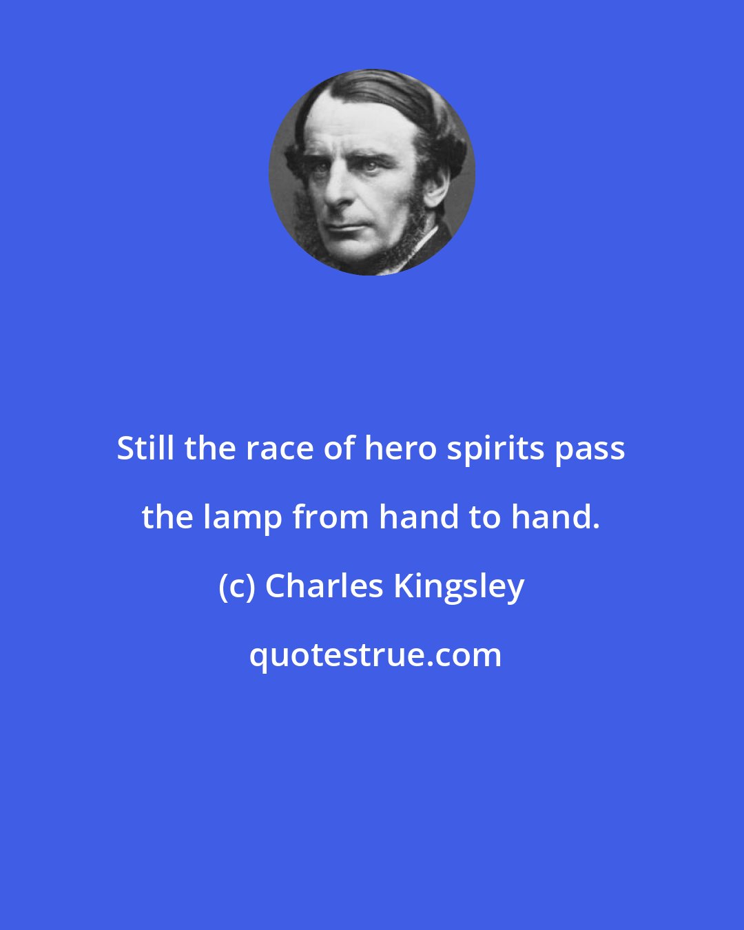 Charles Kingsley: Still the race of hero spirits pass the lamp from hand to hand.