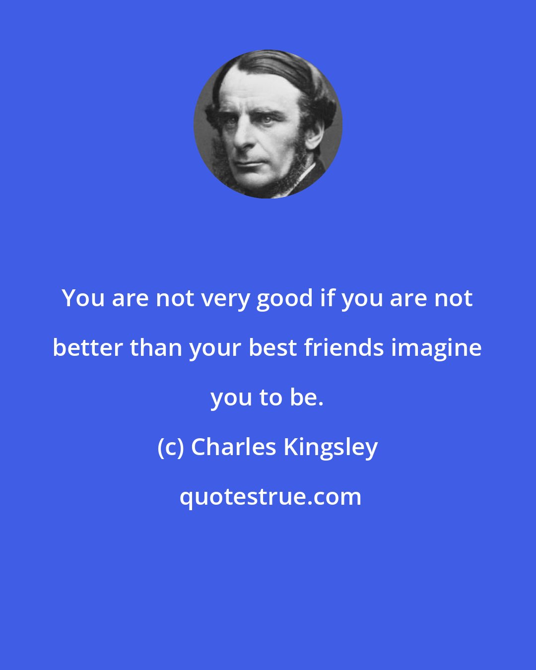 Charles Kingsley: You are not very good if you are not better than your best friends imagine you to be.